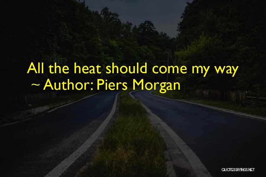 Piers Morgan Quotes: All The Heat Should Come My Way