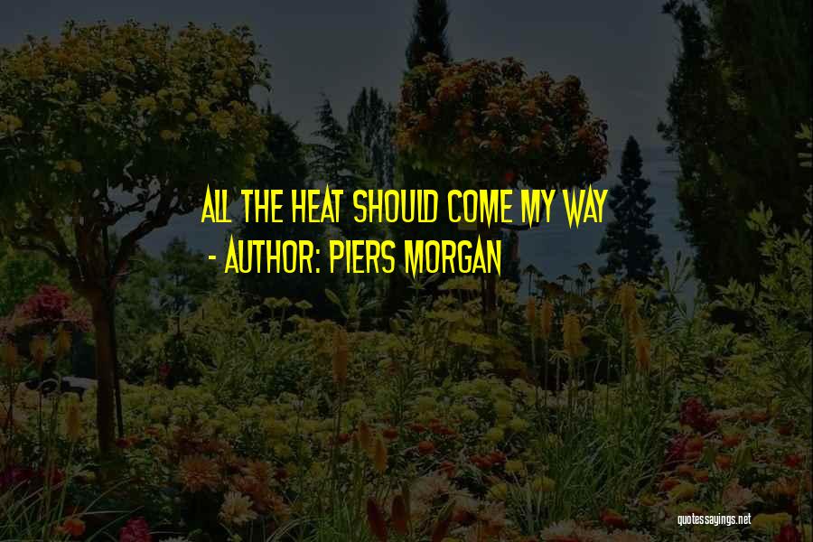 Piers Morgan Quotes: All The Heat Should Come My Way