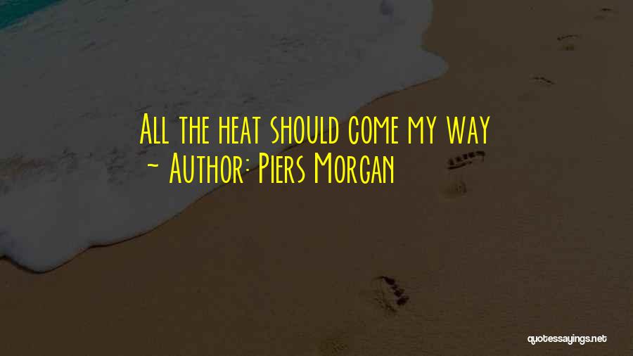Piers Morgan Quotes: All The Heat Should Come My Way