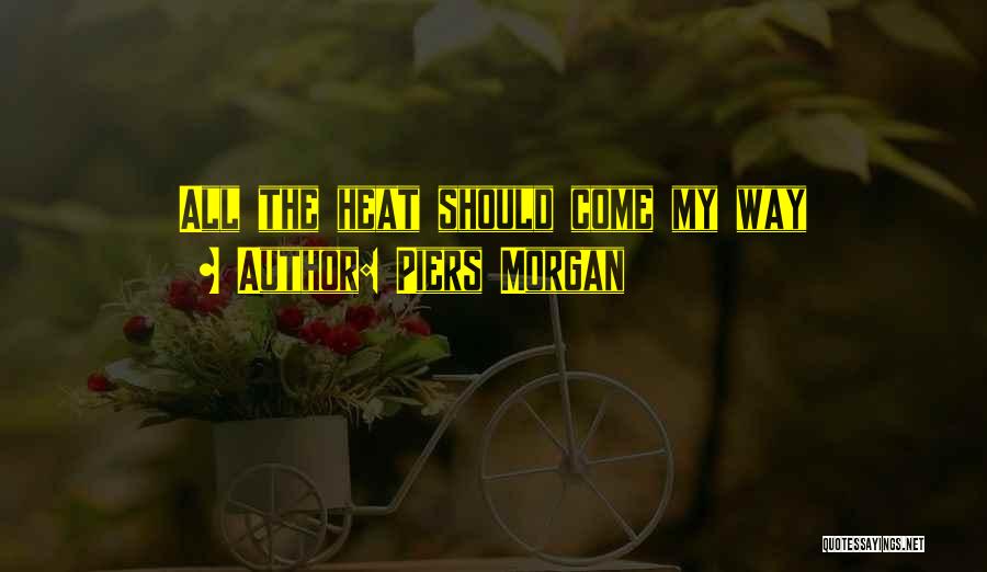 Piers Morgan Quotes: All The Heat Should Come My Way