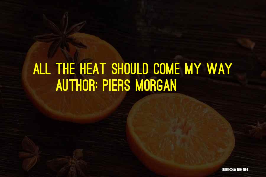 Piers Morgan Quotes: All The Heat Should Come My Way