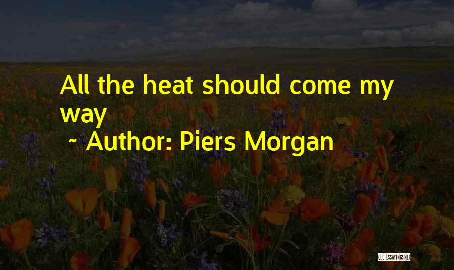 Piers Morgan Quotes: All The Heat Should Come My Way