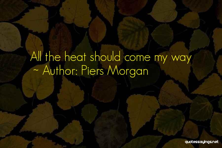 Piers Morgan Quotes: All The Heat Should Come My Way