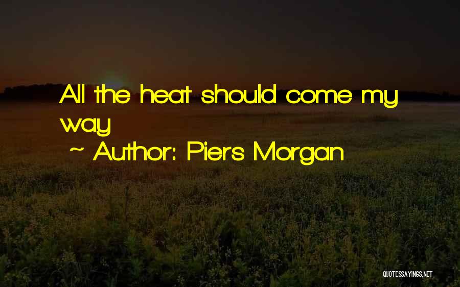 Piers Morgan Quotes: All The Heat Should Come My Way