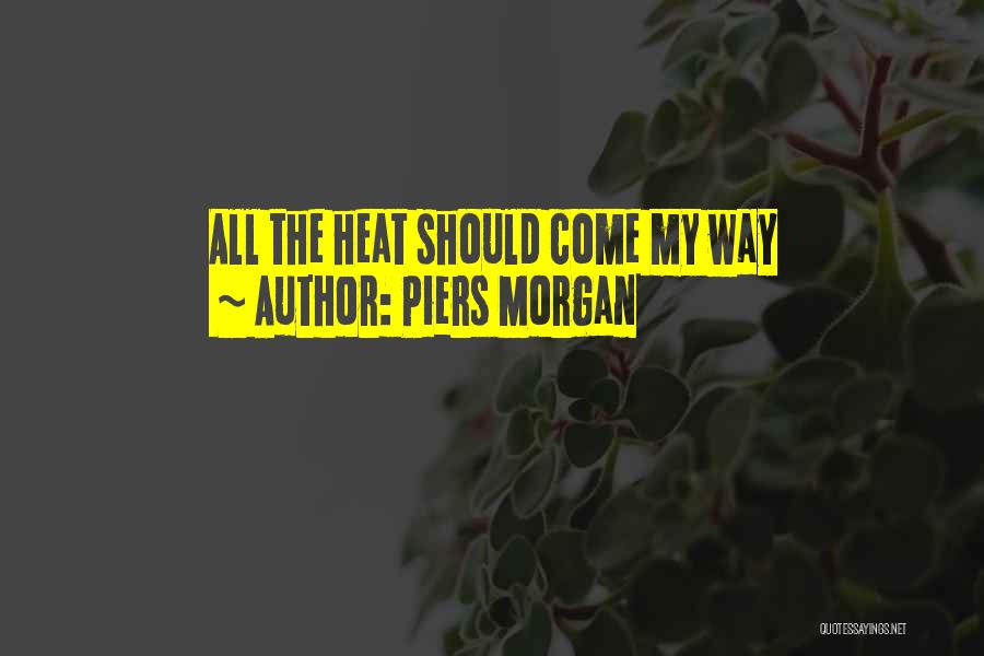 Piers Morgan Quotes: All The Heat Should Come My Way