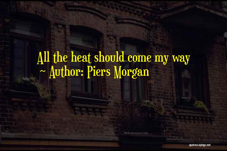 Piers Morgan Quotes: All The Heat Should Come My Way