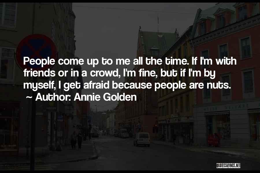 Annie Golden Quotes: People Come Up To Me All The Time. If I'm With Friends Or In A Crowd, I'm Fine, But If