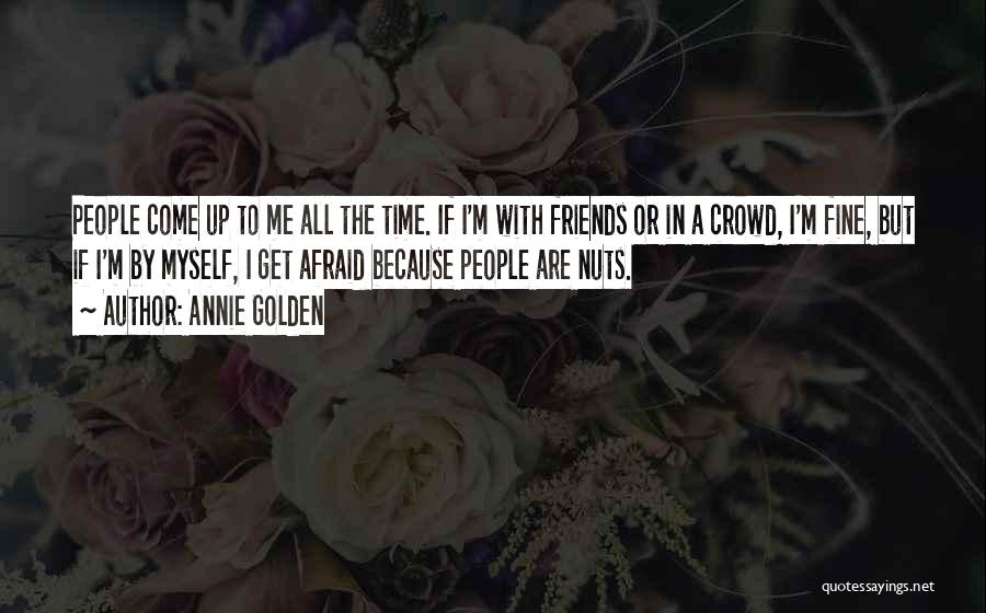 Annie Golden Quotes: People Come Up To Me All The Time. If I'm With Friends Or In A Crowd, I'm Fine, But If