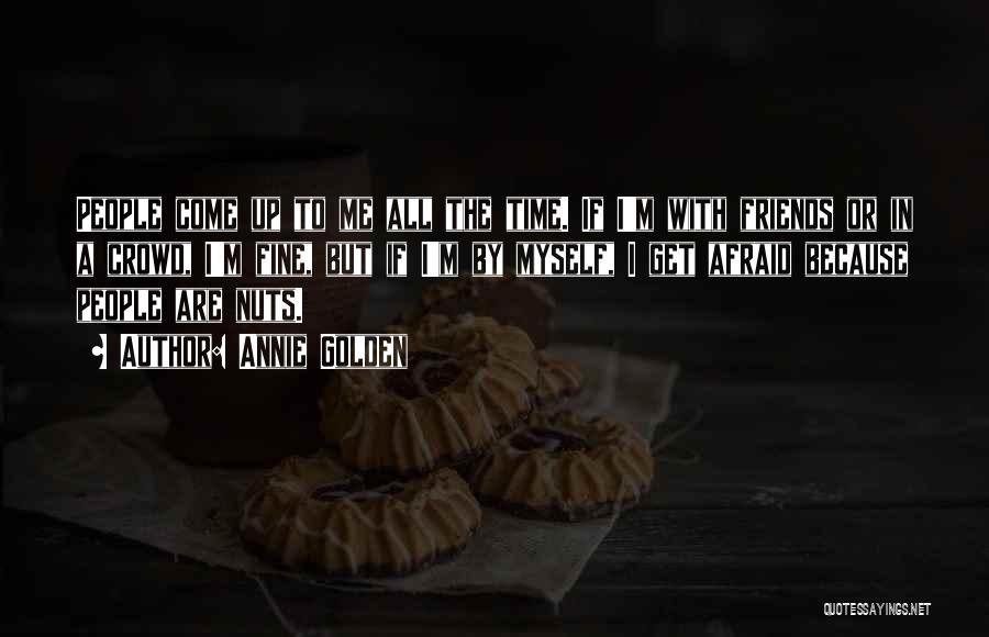 Annie Golden Quotes: People Come Up To Me All The Time. If I'm With Friends Or In A Crowd, I'm Fine, But If