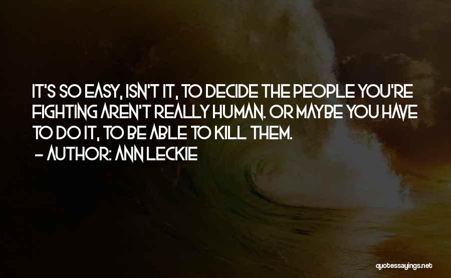 Ann Leckie Quotes: It's So Easy, Isn't It, To Decide The People You're Fighting Aren't Really Human. Or Maybe You Have To Do