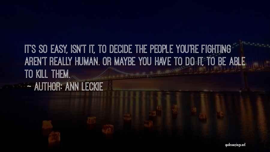 Ann Leckie Quotes: It's So Easy, Isn't It, To Decide The People You're Fighting Aren't Really Human. Or Maybe You Have To Do