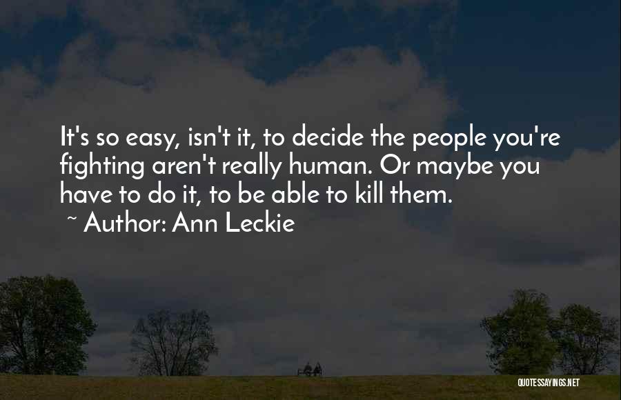 Ann Leckie Quotes: It's So Easy, Isn't It, To Decide The People You're Fighting Aren't Really Human. Or Maybe You Have To Do