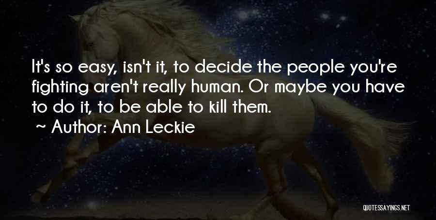 Ann Leckie Quotes: It's So Easy, Isn't It, To Decide The People You're Fighting Aren't Really Human. Or Maybe You Have To Do