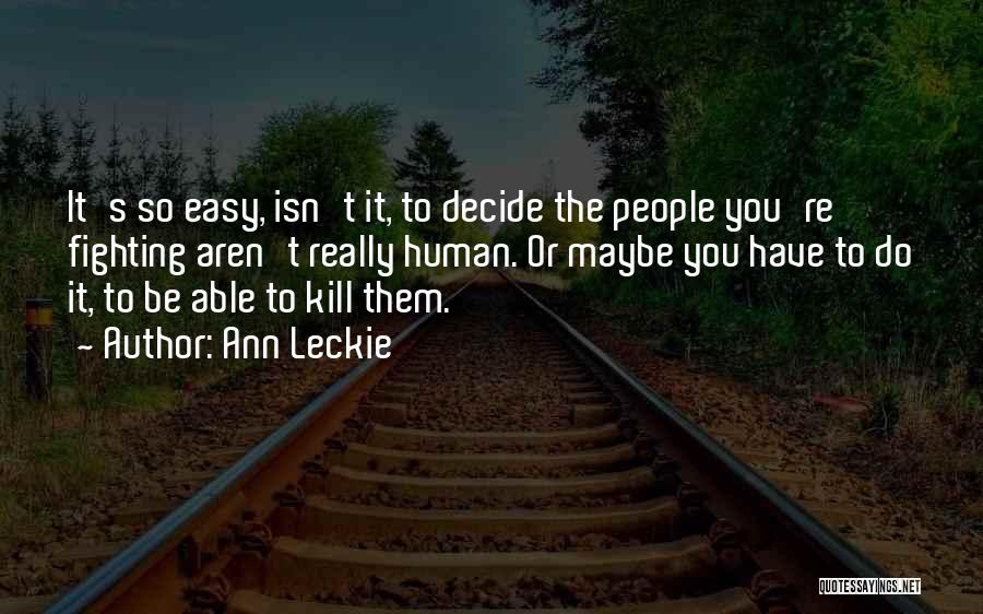 Ann Leckie Quotes: It's So Easy, Isn't It, To Decide The People You're Fighting Aren't Really Human. Or Maybe You Have To Do