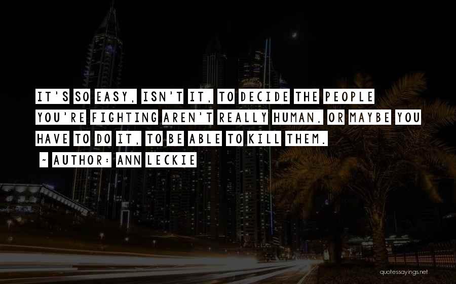 Ann Leckie Quotes: It's So Easy, Isn't It, To Decide The People You're Fighting Aren't Really Human. Or Maybe You Have To Do