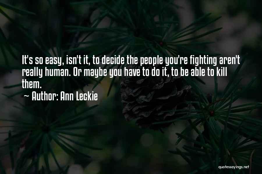 Ann Leckie Quotes: It's So Easy, Isn't It, To Decide The People You're Fighting Aren't Really Human. Or Maybe You Have To Do