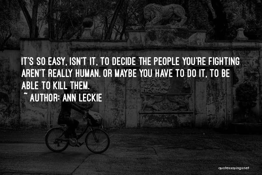 Ann Leckie Quotes: It's So Easy, Isn't It, To Decide The People You're Fighting Aren't Really Human. Or Maybe You Have To Do