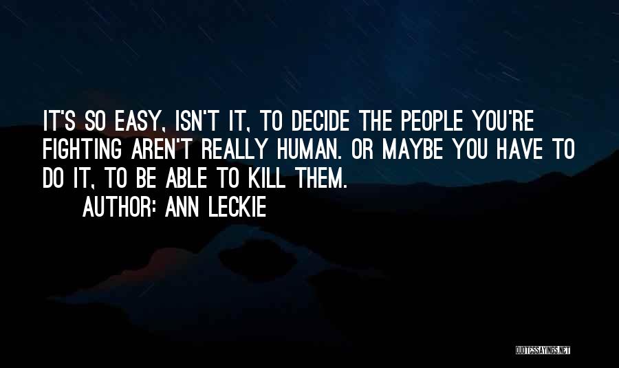 Ann Leckie Quotes: It's So Easy, Isn't It, To Decide The People You're Fighting Aren't Really Human. Or Maybe You Have To Do