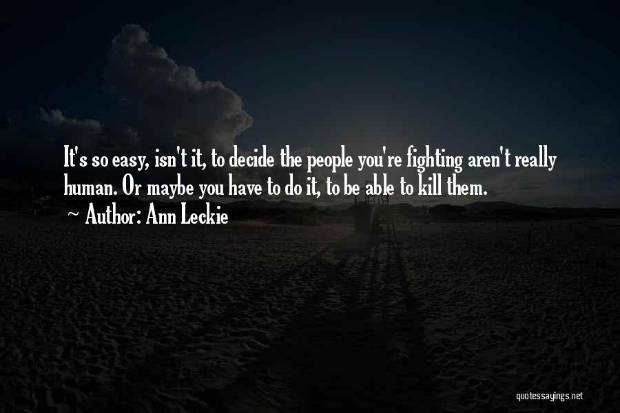 Ann Leckie Quotes: It's So Easy, Isn't It, To Decide The People You're Fighting Aren't Really Human. Or Maybe You Have To Do