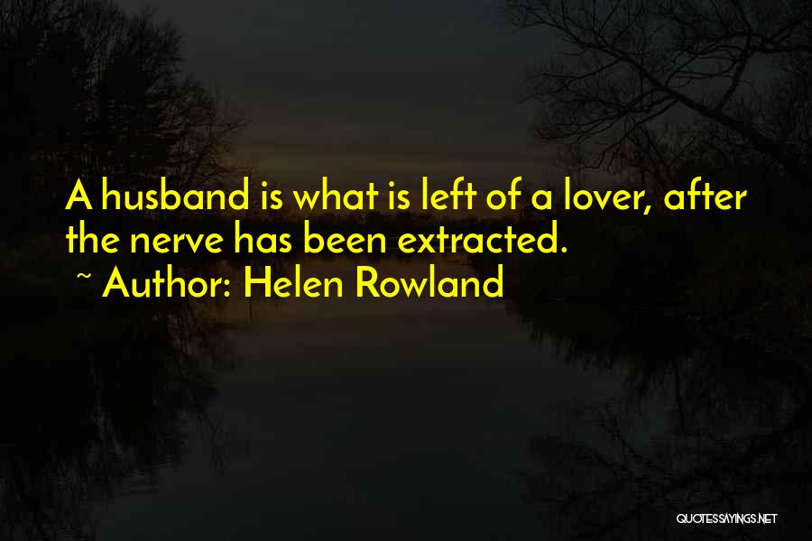 Helen Rowland Quotes: A Husband Is What Is Left Of A Lover, After The Nerve Has Been Extracted.