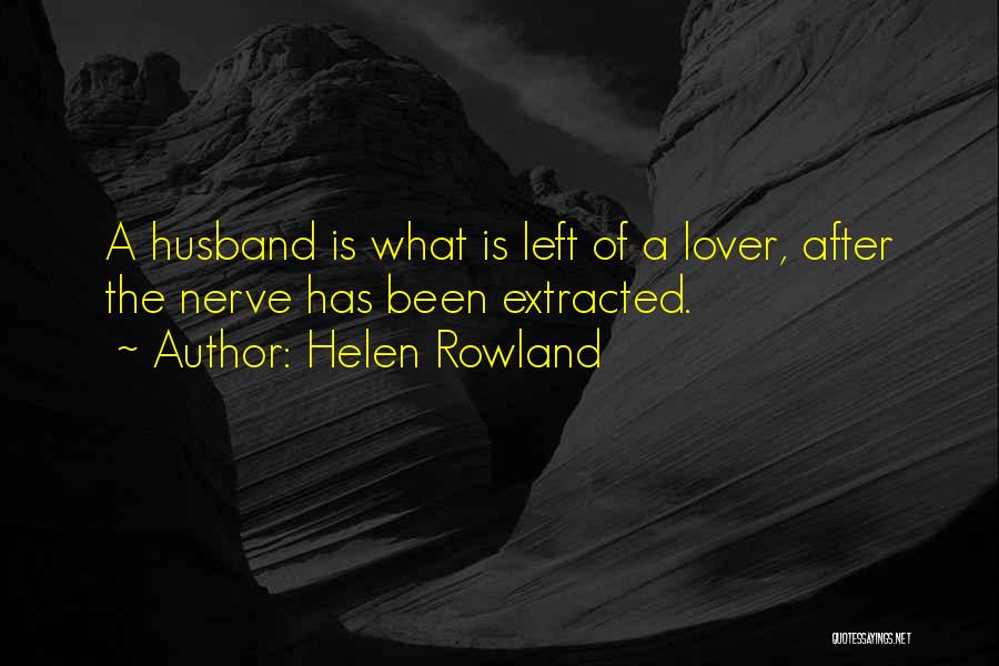Helen Rowland Quotes: A Husband Is What Is Left Of A Lover, After The Nerve Has Been Extracted.