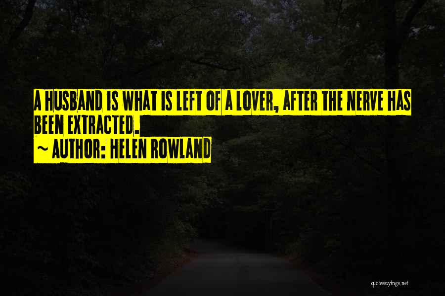Helen Rowland Quotes: A Husband Is What Is Left Of A Lover, After The Nerve Has Been Extracted.