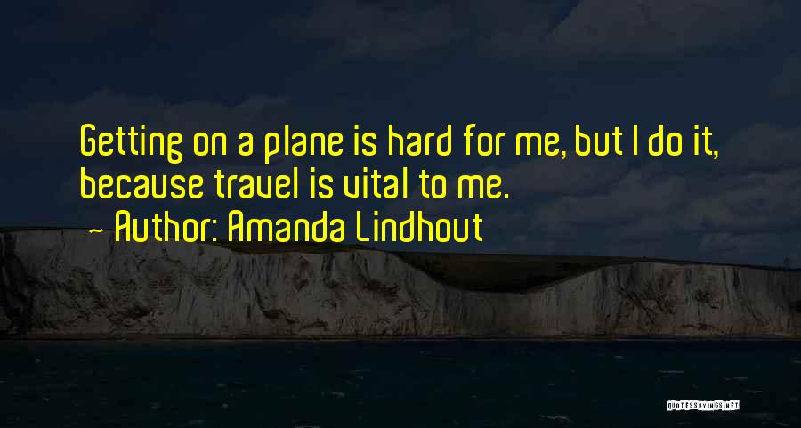 Amanda Lindhout Quotes: Getting On A Plane Is Hard For Me, But I Do It, Because Travel Is Vital To Me.