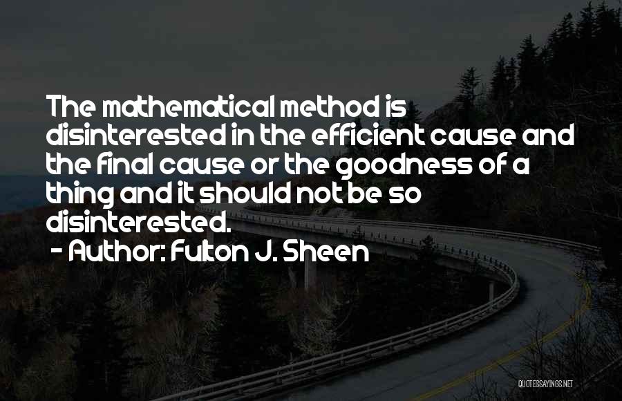 Fulton J. Sheen Quotes: The Mathematical Method Is Disinterested In The Efficient Cause And The Final Cause Or The Goodness Of A Thing And