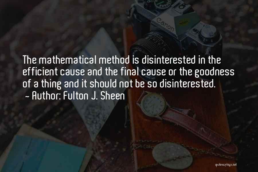 Fulton J. Sheen Quotes: The Mathematical Method Is Disinterested In The Efficient Cause And The Final Cause Or The Goodness Of A Thing And