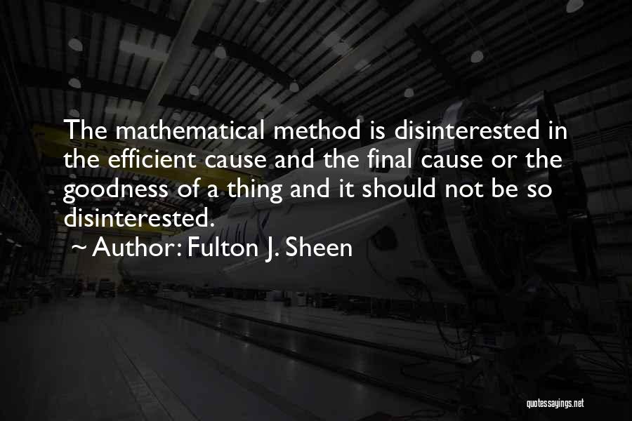 Fulton J. Sheen Quotes: The Mathematical Method Is Disinterested In The Efficient Cause And The Final Cause Or The Goodness Of A Thing And