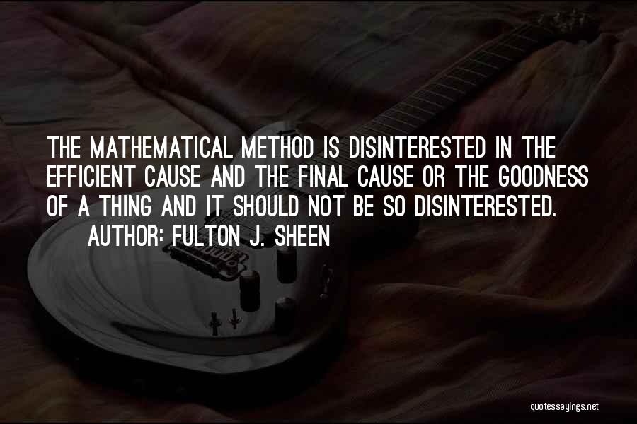 Fulton J. Sheen Quotes: The Mathematical Method Is Disinterested In The Efficient Cause And The Final Cause Or The Goodness Of A Thing And