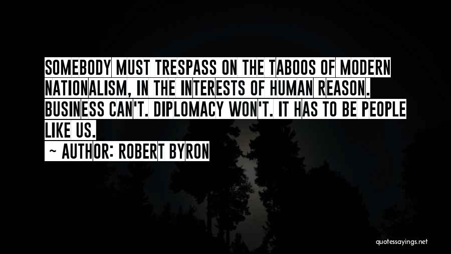 Robert Byron Quotes: Somebody Must Trespass On The Taboos Of Modern Nationalism, In The Interests Of Human Reason. Business Can't. Diplomacy Won't. It