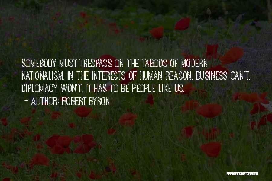 Robert Byron Quotes: Somebody Must Trespass On The Taboos Of Modern Nationalism, In The Interests Of Human Reason. Business Can't. Diplomacy Won't. It