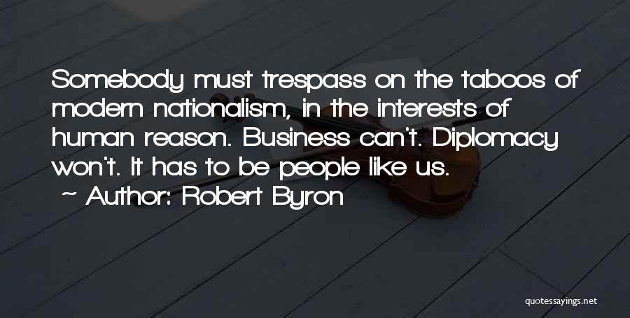 Robert Byron Quotes: Somebody Must Trespass On The Taboos Of Modern Nationalism, In The Interests Of Human Reason. Business Can't. Diplomacy Won't. It