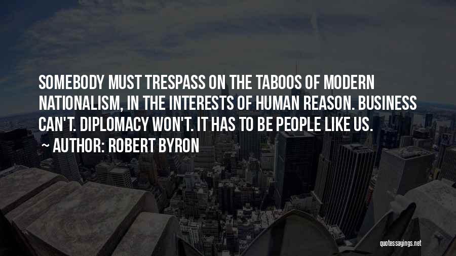 Robert Byron Quotes: Somebody Must Trespass On The Taboos Of Modern Nationalism, In The Interests Of Human Reason. Business Can't. Diplomacy Won't. It