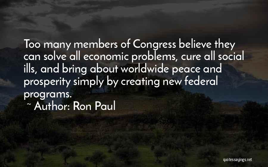 Ron Paul Quotes: Too Many Members Of Congress Believe They Can Solve All Economic Problems, Cure All Social Ills, And Bring About Worldwide