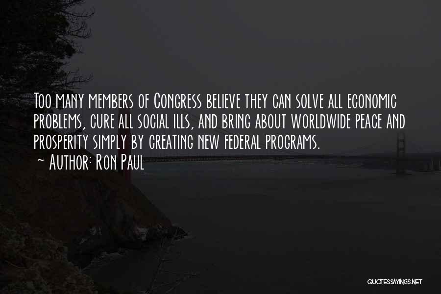 Ron Paul Quotes: Too Many Members Of Congress Believe They Can Solve All Economic Problems, Cure All Social Ills, And Bring About Worldwide