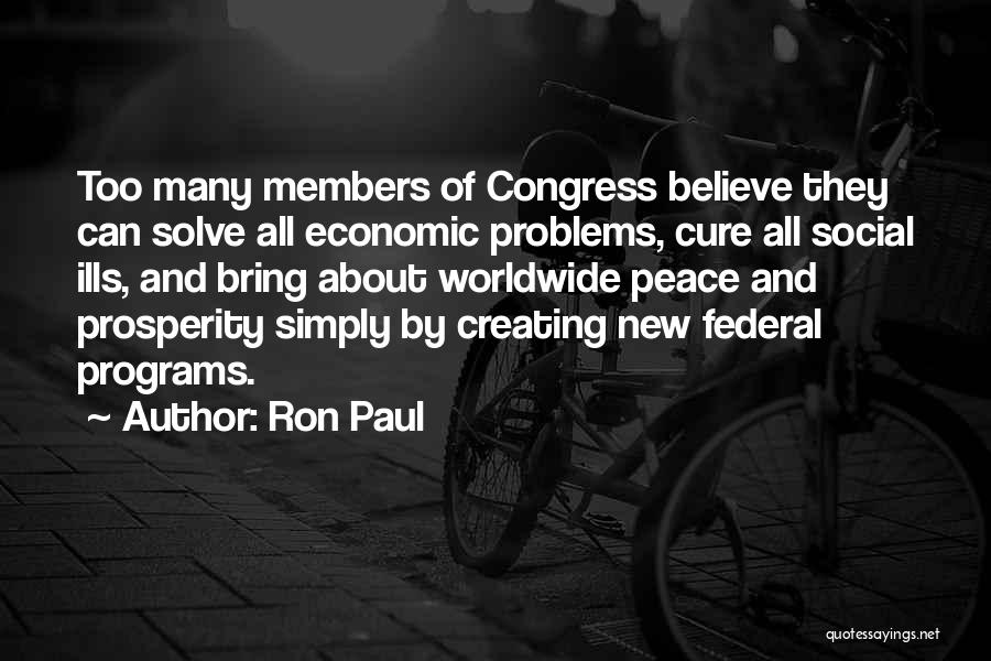 Ron Paul Quotes: Too Many Members Of Congress Believe They Can Solve All Economic Problems, Cure All Social Ills, And Bring About Worldwide