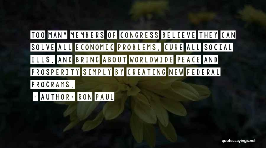 Ron Paul Quotes: Too Many Members Of Congress Believe They Can Solve All Economic Problems, Cure All Social Ills, And Bring About Worldwide