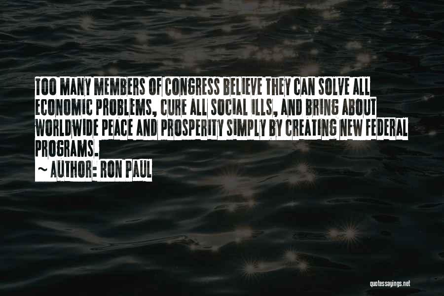 Ron Paul Quotes: Too Many Members Of Congress Believe They Can Solve All Economic Problems, Cure All Social Ills, And Bring About Worldwide