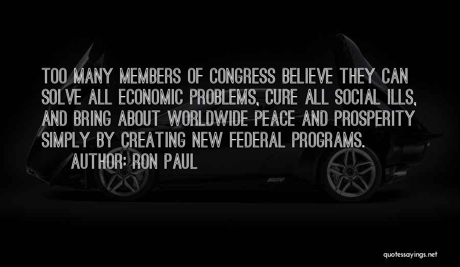 Ron Paul Quotes: Too Many Members Of Congress Believe They Can Solve All Economic Problems, Cure All Social Ills, And Bring About Worldwide