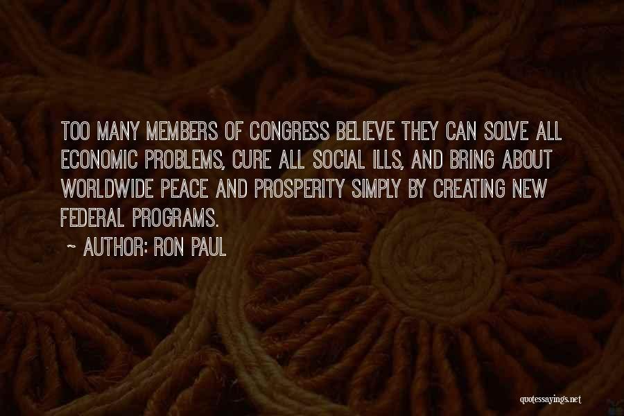 Ron Paul Quotes: Too Many Members Of Congress Believe They Can Solve All Economic Problems, Cure All Social Ills, And Bring About Worldwide