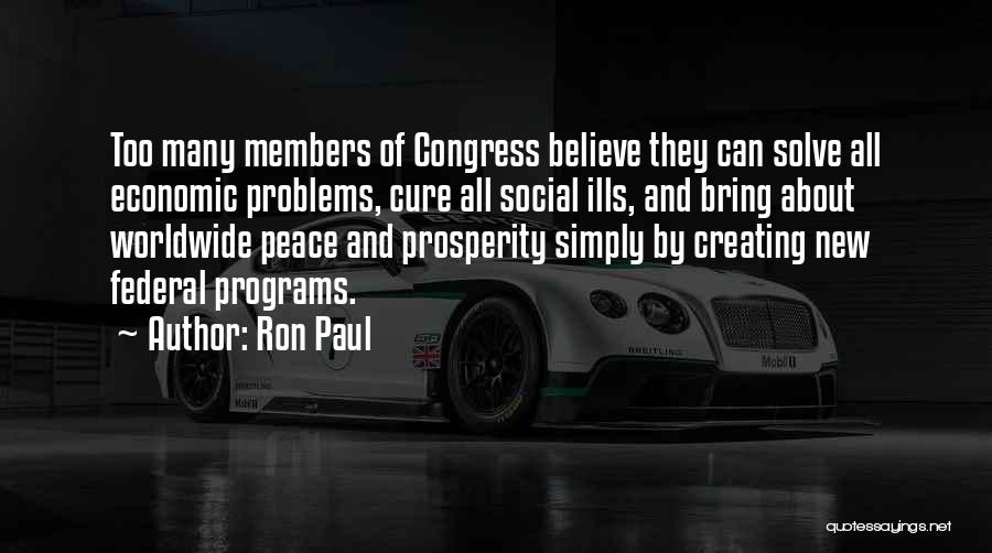 Ron Paul Quotes: Too Many Members Of Congress Believe They Can Solve All Economic Problems, Cure All Social Ills, And Bring About Worldwide