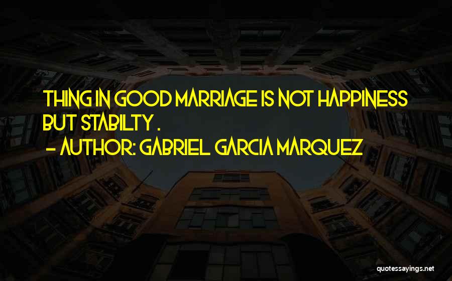 Gabriel Garcia Marquez Quotes: Thing In Good Marriage Is Not Happiness But Stabilty .