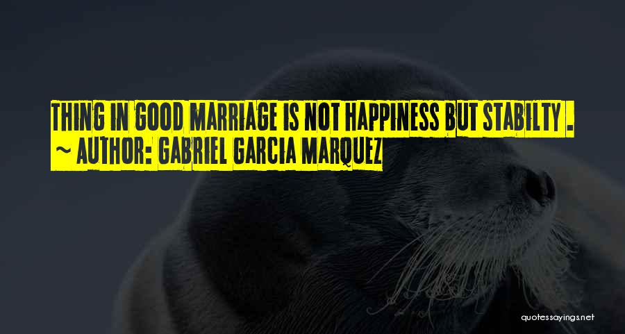 Gabriel Garcia Marquez Quotes: Thing In Good Marriage Is Not Happiness But Stabilty .