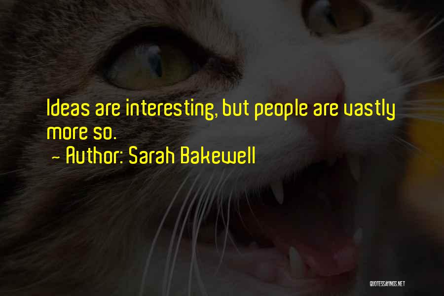 Sarah Bakewell Quotes: Ideas Are Interesting, But People Are Vastly More So.