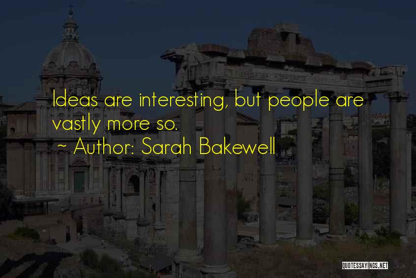 Sarah Bakewell Quotes: Ideas Are Interesting, But People Are Vastly More So.