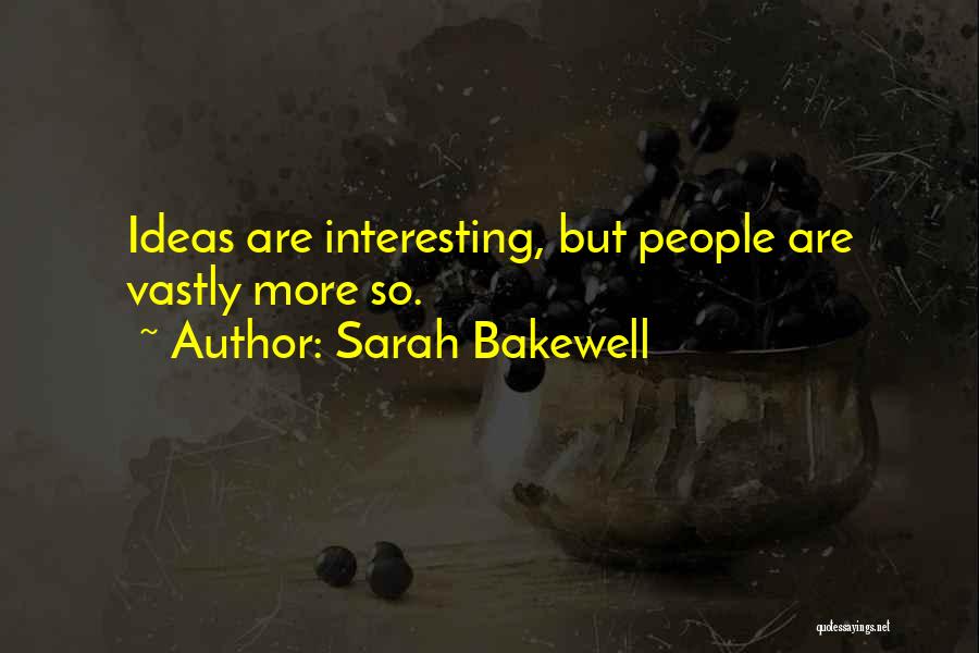 Sarah Bakewell Quotes: Ideas Are Interesting, But People Are Vastly More So.