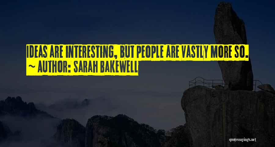 Sarah Bakewell Quotes: Ideas Are Interesting, But People Are Vastly More So.