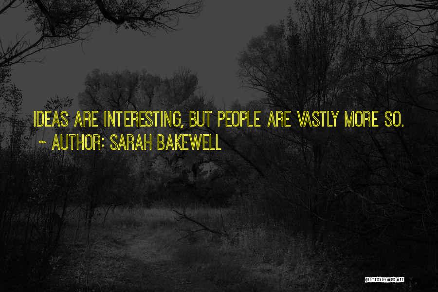 Sarah Bakewell Quotes: Ideas Are Interesting, But People Are Vastly More So.